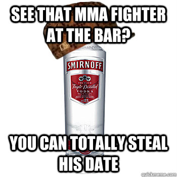 See that Mma fighter at the bar? You can totally steal his date  Scumbag Alcohol