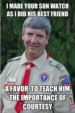 i made your son watch as i did his best friend a favor, to teach him the importance of courtesy  Harmless Scout Leader