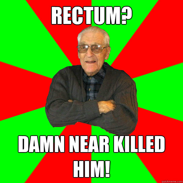 RECTUM? damn near killed him!  Bachelor Grandpa