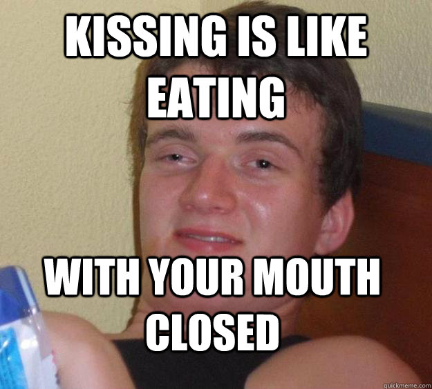 Kissing is like eating with your mouth closed - Kissing is like eating with your mouth closed  10 Guy