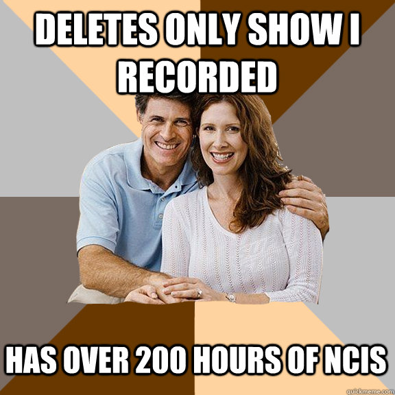 Deletes only show I recorded Has over 200 hours of ncis  Scumbag Parents