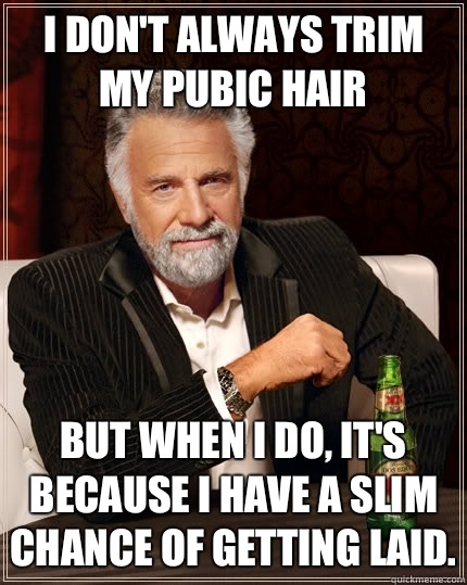 I don't always trim my pubic hair but when I do, it's because I have a slim chance of getting laid.  The Most Interesting Man In The World