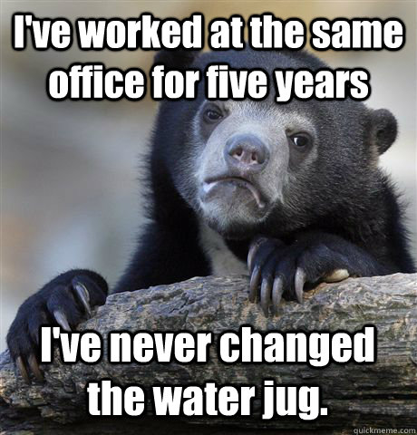 I've worked at the same office for five years I've never changed the water jug.  Confession Bear