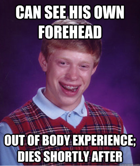 Can see his own forehead out of body experience; dies shortly after  Bad Luck Brian