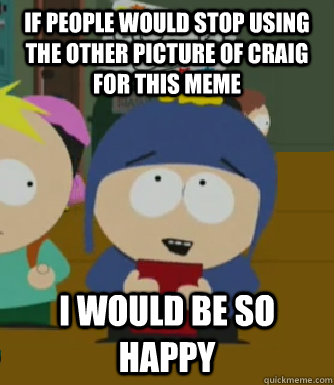 if people would stop using the other picture of craig for this meme I would be so happy - if people would stop using the other picture of craig for this meme I would be so happy  Craig - I would be so happy