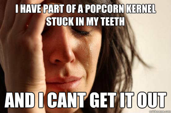 I have part of a popcorn kernel stuck in my teeth And i cant get it out - I have part of a popcorn kernel stuck in my teeth And i cant get it out  First World Problems