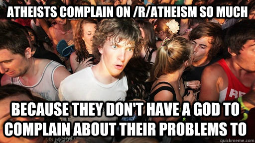 atheists complain on /r/atheism so much because they don't have a god to complain about their problems to  Sudden Clarity Clarence