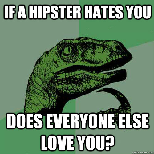 If a hipster hates you Does everyone else love you?  Philosoraptor