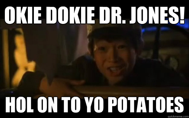 Okie Dokie Dr. Jones! Hol on to yo potatoes  