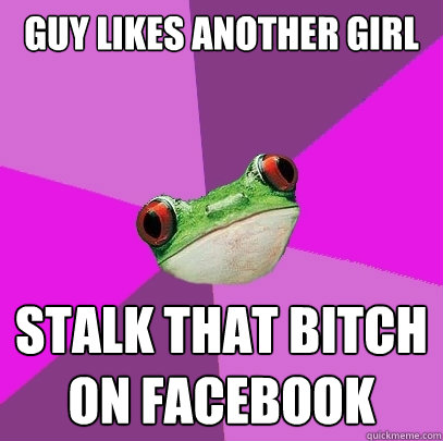 GUY LIKES ANOTHER GIRL stalk that bitch on facebook - GUY LIKES ANOTHER GIRL stalk that bitch on facebook  Foul Bachelorette Frog