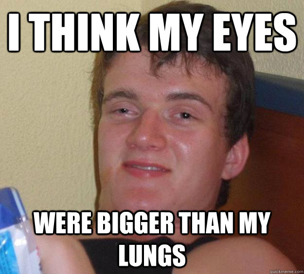 I think my eyes were bigger than my lungs  10 Guy