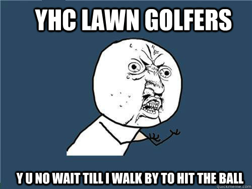 yhc lawn golfers y u no wait till i walk by to hit the ball  Why you no