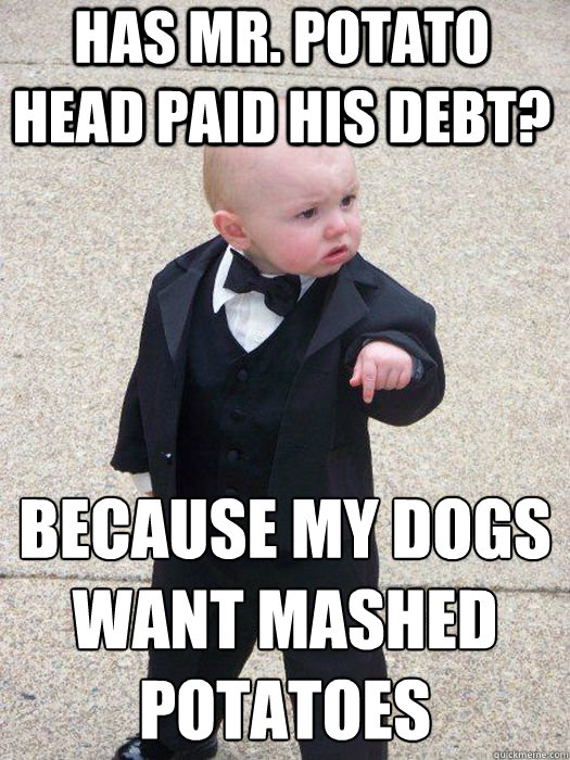 has mr. potato head paid his debt? Because my dogs want mashed potatoes    Baby Godfather