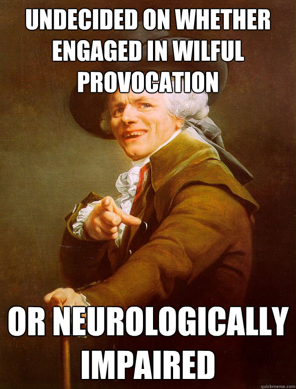 Undecided on whether engaged in wilful provocation Or neurologically impaired - Undecided on whether engaged in wilful provocation Or neurologically impaired  Joseph Ducreux