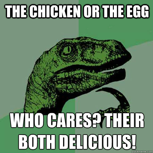 the chicken or the egg who cares? their both delicious!
  Philosoraptor