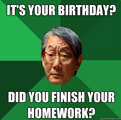 It's your birthday? Did you finish your homework?  High Expectations Asian Father