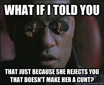 What if I told you That just because she rejects you that doesn't make her a cunt? - What if I told you That just because she rejects you that doesn't make her a cunt?  Morpheus SC