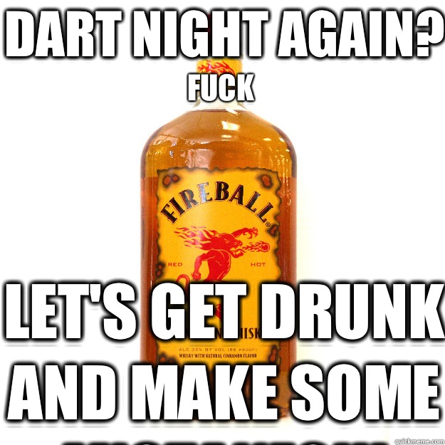 Dart night again? Fuck Let's get drunk and make some mistakes!!! - Dart night again? Fuck Let's get drunk and make some mistakes!!!  Fireball Whiskey