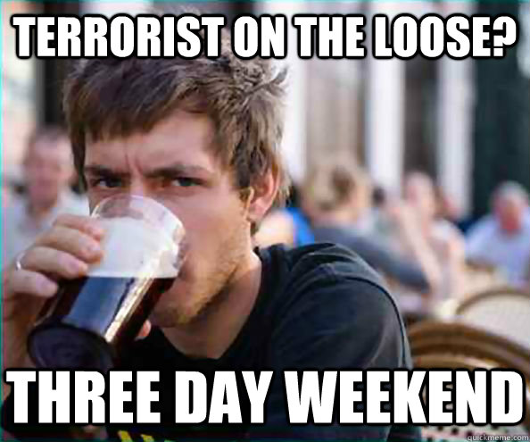 Terrorist on the loose? three day weekend - Terrorist on the loose? three day weekend  Lazy College Senior