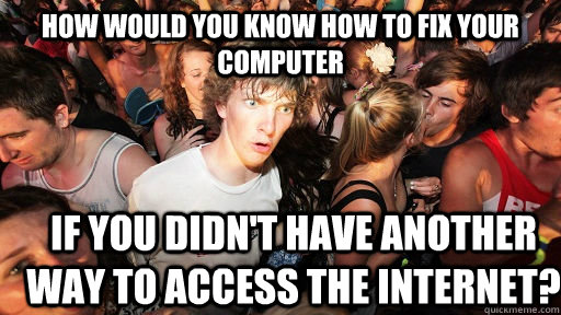 how would you know how to fix your computer if you didn't have another way to access the internet? - how would you know how to fix your computer if you didn't have another way to access the internet?  Sudden Clarity Clarence