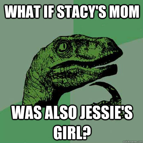 What if Stacy's Mom was also Jessie's girl?  Philosoraptor