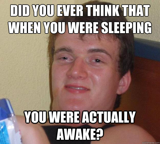 did you ever think that when you were sleeping you were actually awake?  10 Guy