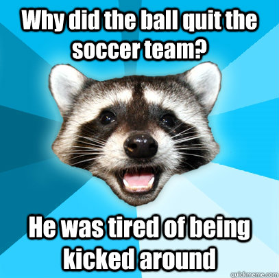 Why did the ball quit the soccer team? He was tired of being kicked around  Lame Pun Coon