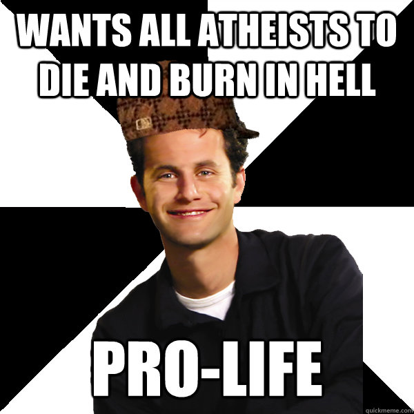 Wants all atheists to die and burn in hell Pro-life  Scumbag Christian