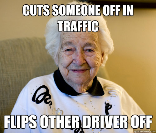 Cuts someone off in traffic
 flips other driver off  Scumbag Grandma