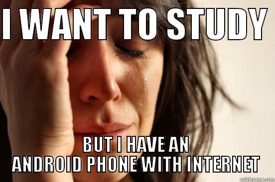 I WANT TO STUDY  BUT I HAVE AN ANDROID PHONE WITH INTERNET First World Problems