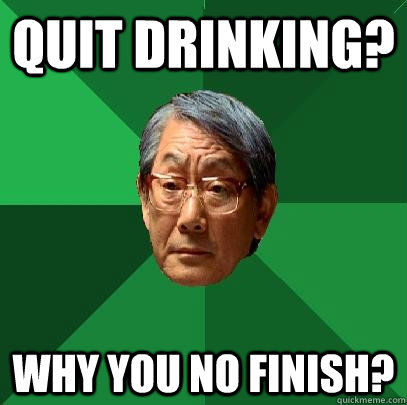 Quit drinking? why you no finish? - Quit drinking? why you no finish?  High Expectations Asian Father