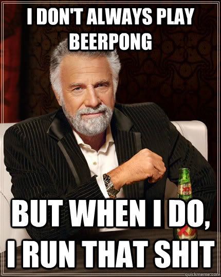 I don't always play beerpong But when I do, I run that shit  The Most Interesting Man In The World