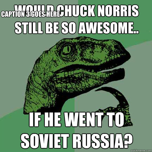 would chuck norris still be so awesome.. if he went to soviet russia? Caption 3 goes here  Philosoraptor