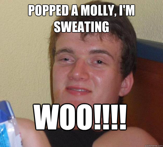 Popped a molly, I'm sweating  WOO!!!!  10 Guy