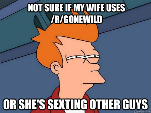 Not sure if my wife uses /r/gonewild or she's sexting other guys - Not sure if my wife uses /r/gonewild or she's sexting other guys  Futurama Fry