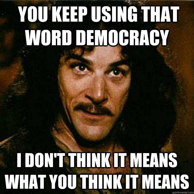  You keep using that word democracy I don't think it means what you think it means  Inigo Montoya