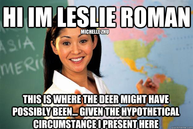 Hi Im Leslie roman this is where the deer might have possibly been... given the hypothetical circumstance i present here Michelle Zhu  Unhelpful High School Teacher