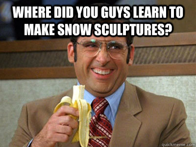 where did you guys learn to make snow sculptures?  - where did you guys learn to make snow sculptures?   Brick Tamland