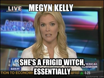 Megyn Kelly She's a frigid witch, Essentially  Megyn Kelly