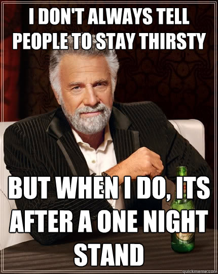 I don't always tell people to stay thirsty But when I do, Its after a one night stand  The Most Interesting Man In The World