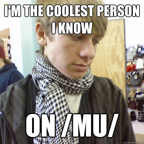 i'm the coolest person i know on /mu/ - i'm the coolest person i know on /mu/  First World Problems Hipster