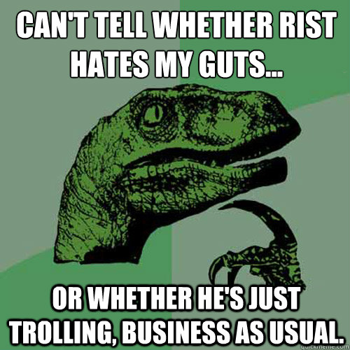 Can't tell whether Rist hates my guts... Or whether he's just trolling, business as usual. - Can't tell whether Rist hates my guts... Or whether he's just trolling, business as usual.  Philosoraptor