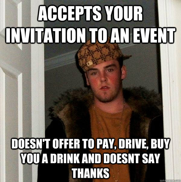 accepts your invitation to an event doesn't offer to pay, drive, buy you a drink and doesnt say thanks   Scumbag Steve