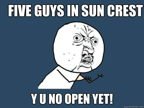 five guys in sun crest y u no open yet!  Y U No