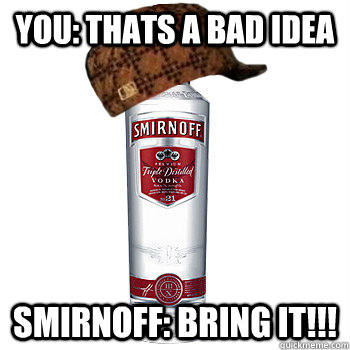 You: Thats a bad idea Smirnoff: BRING IT!!!  Scumbag Alcohol