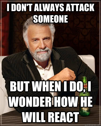 I don't always attack someone but when I do, i wonder how he will react  The Most Interesting Man In The World