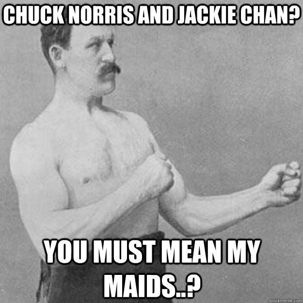 Chuck norris and jackie chan? you must mean my maids..?  overly manly man