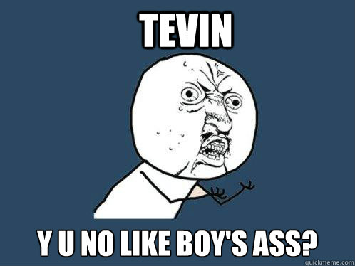 Tevin  y u no like boy's ass?  Y U No