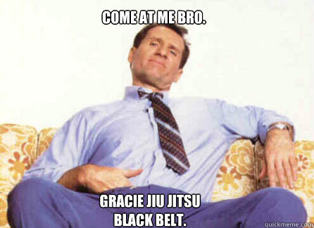 Come at me Bro.
 Gracie Jiu Jitsu Black belt.  Al Bundy