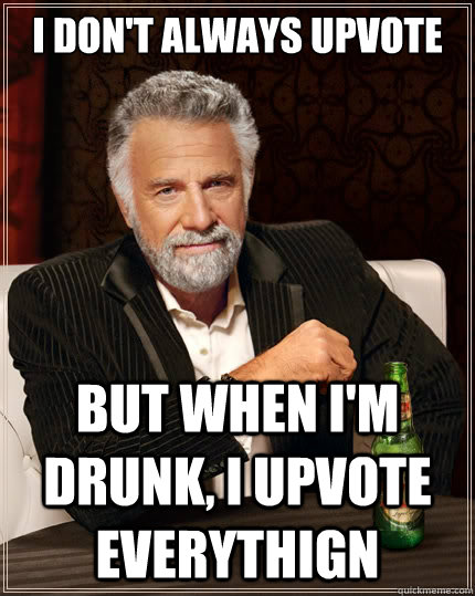 I don't always upvote But when i'm drunk, I upvote everythign - I don't always upvote But when i'm drunk, I upvote everythign  The Most Interesting Man In The World